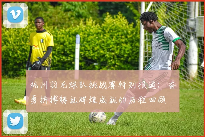 杭州羽毛球队挑战赛特别报道：奋勇拼搏铸就辉煌成就的历程回顾